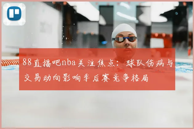 88直播吧nba关注焦点：球队伤病与交易动向影响季后赛竞争格局