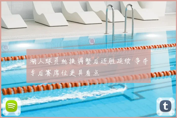 湖人球员轮换调整后连胜延续 争夺季后赛席位更具看点