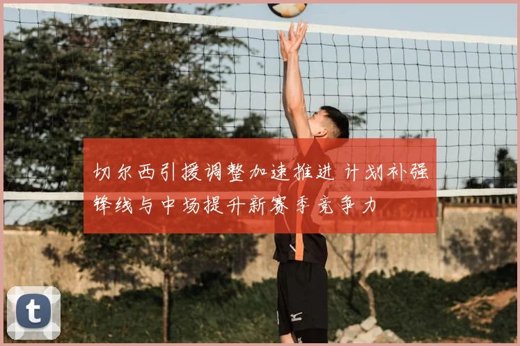 切尔西引援调整加速推进 计划补强锋线与中场提升新赛季竞争力