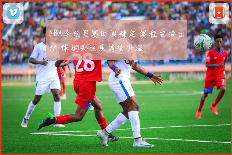NBA全明星赛时间确定 赛程安排出炉 球迷关注度持续升温