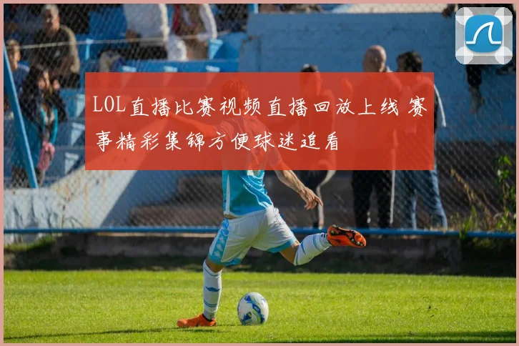 LOL直播比赛视频直播回放上线 赛事精彩集锦方便球迷追看
