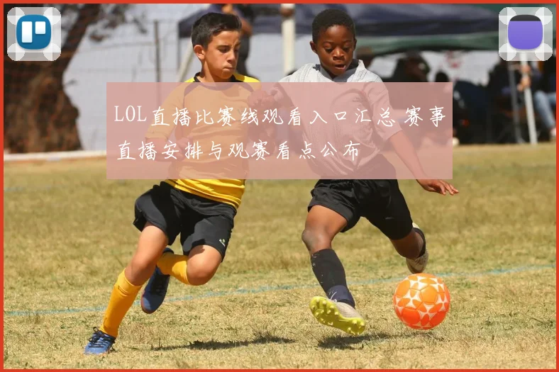 LOL直播比赛线观看入口汇总 赛事直播安排与观赛看点公布