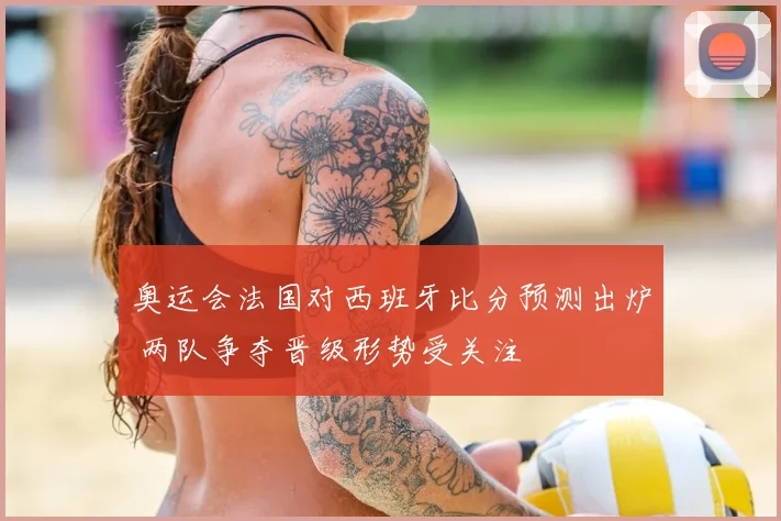奥运会法国对西班牙比分预测出炉 两队争夺晋级形势受关注