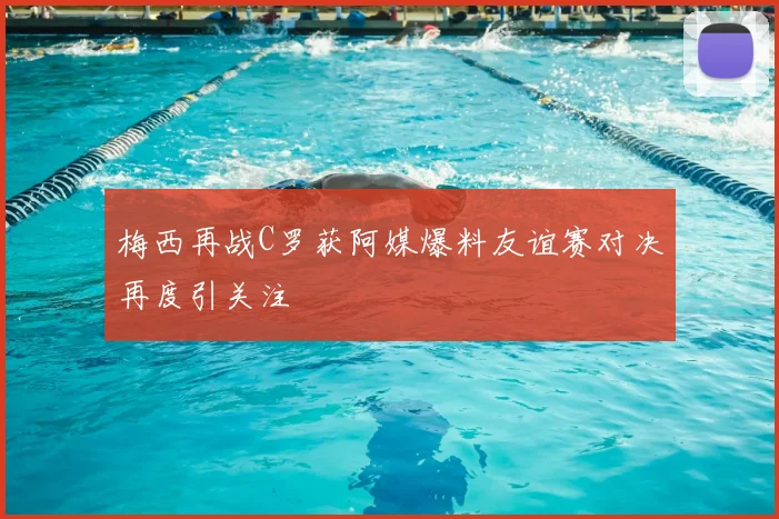 梅西再战C罗获阿媒爆料友谊赛对决再度引关注