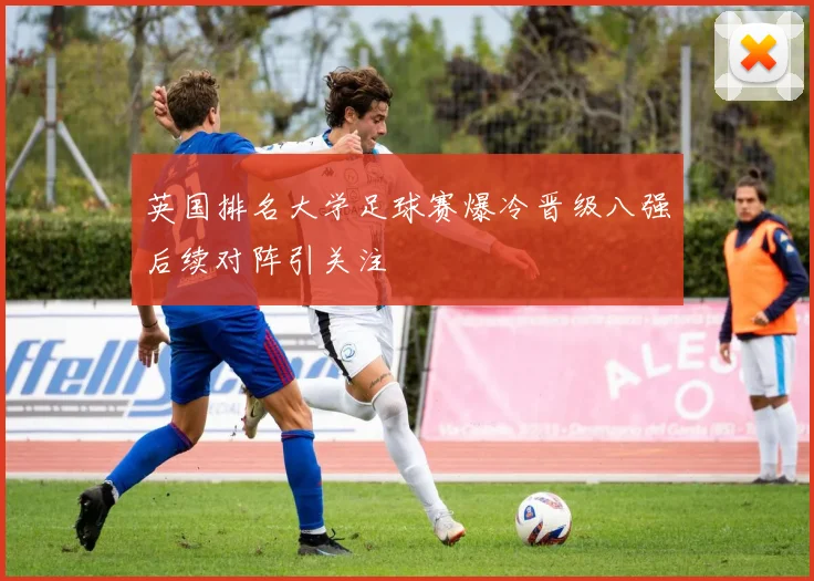 英国排名大学足球赛爆冷晋级八强后续对阵引关注