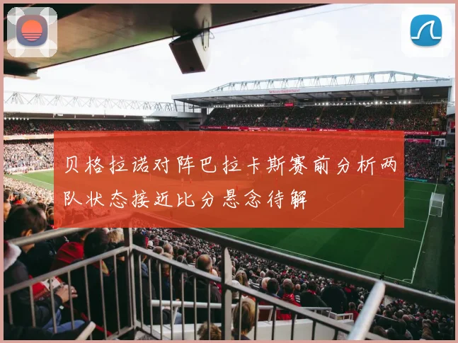 贝格拉诺对阵巴拉卡斯赛前分析两队状态接近比分悬念待解