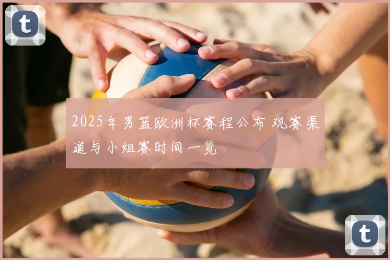 2025年男篮欧洲杯赛程公布 观赛渠道与小组赛时间一览
