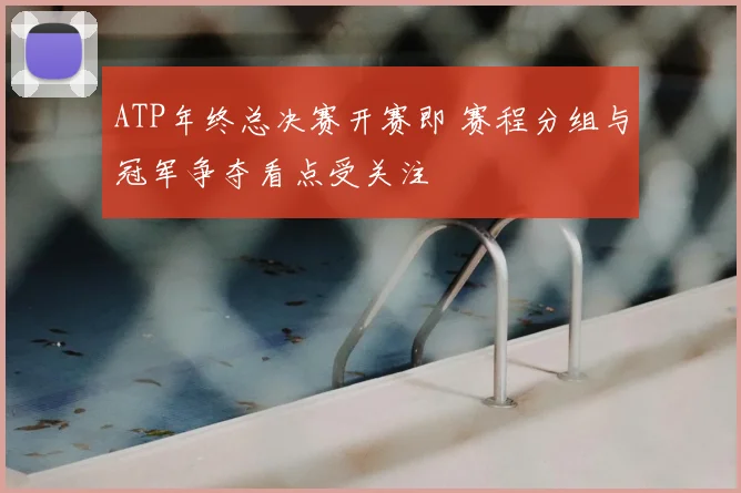 ATP年终总决赛开赛即 赛程分组与冠军争夺看点受关注