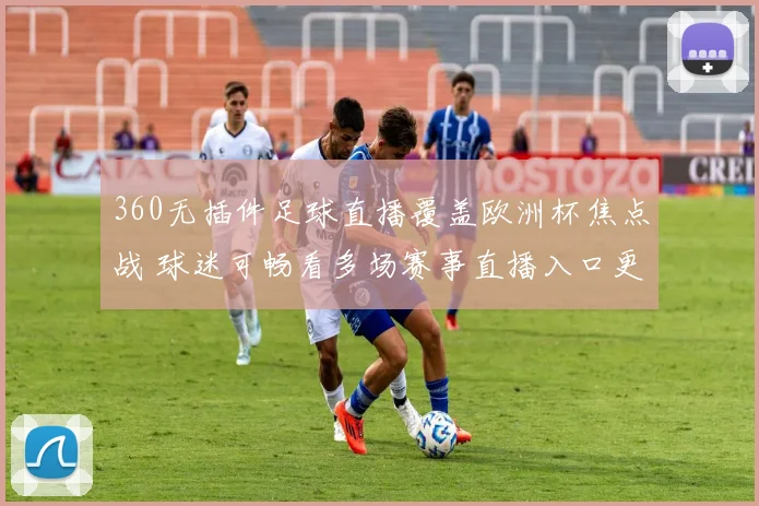 360无插件足球直播覆盖欧洲杯焦点战 球迷可畅看多场赛事直播入口更新