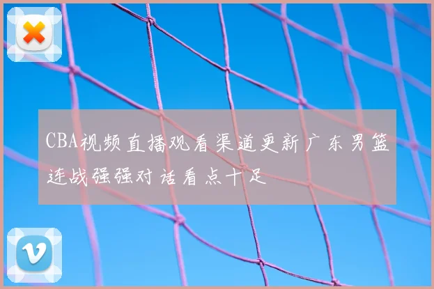 CBA视频直播观看渠道更新广东男篮连战强强对话看点十足