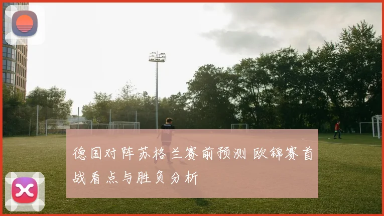 德国对阵苏格兰赛前预测 欧锦赛首战看点与胜负分析