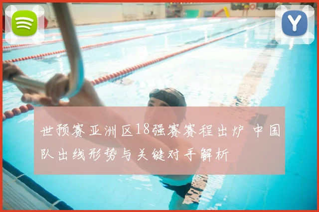 世预赛亚洲区18强赛赛程出炉 中国队出线形势与关键对手解析