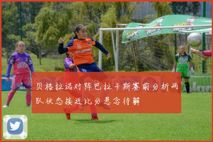 贝格拉诺对阵巴拉卡斯赛前分析两队状态接近比分悬念待解