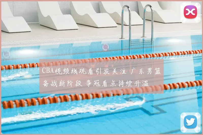 CBA视频线观看引发关注 广东男篮备战新阶段 争冠看点持续升温