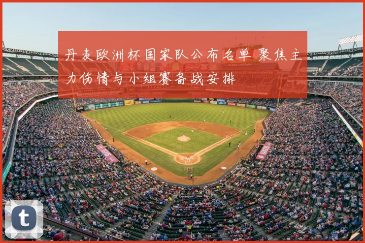 丹麦欧洲杯国家队公布名单 聚焦主力伤情与小组赛备战安排