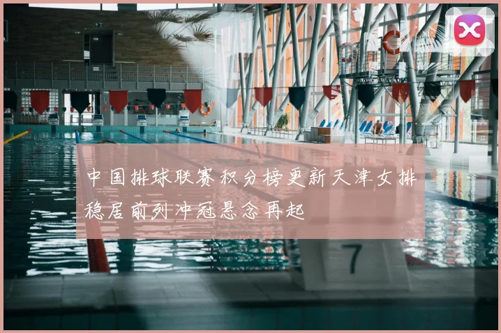 中国排球联赛积分榜更新天津女排稳居前列冲冠悬念再起