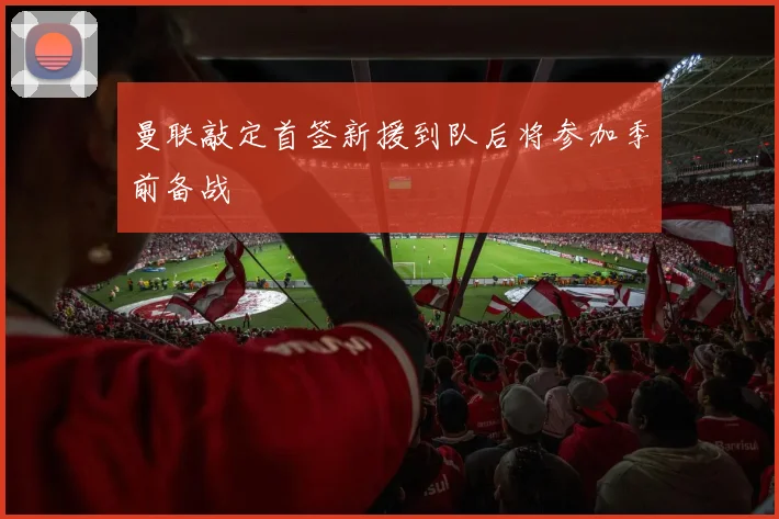 曼联敲定首签新援到队后将参加季前备战