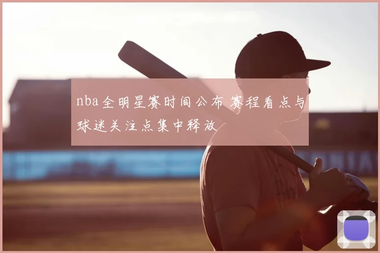 nba全明星赛时间公布 赛程看点与球迷关注点集中释放