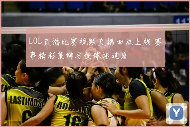 LOL直播比赛视频直播回放上线 赛事精彩集锦方便球迷追看