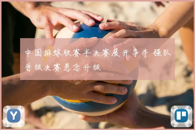 中国排球联赛半决赛展开争夺 强队晋级决赛悬念升级