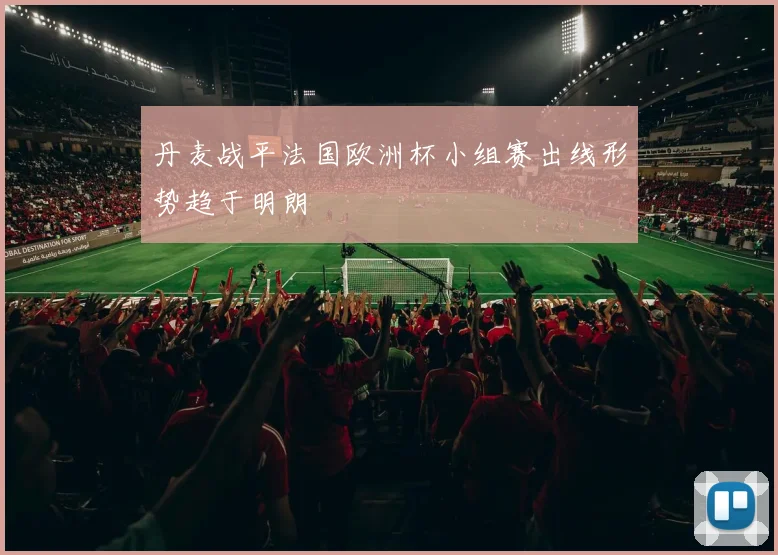 丹麦战平法国欧洲杯小组赛出线形势趋于明朗