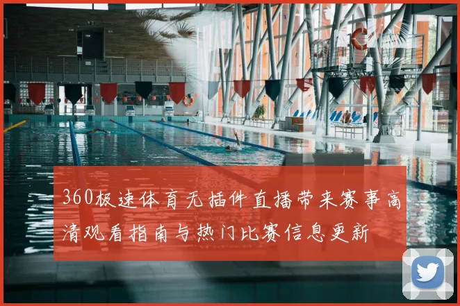 360极速体育无插件直播带来赛事高清观看指南与热门比赛信息更新